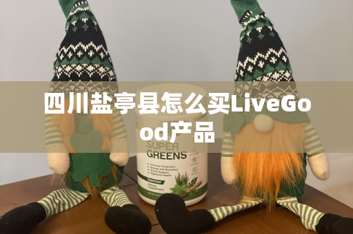 四川盐亭县怎么买LiveGood产品