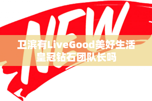 卫滨有LiveGood美好生活皇冠钻石团队长吗第1张-美商LiveGood