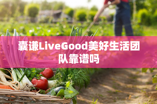 囊谦LiveGood美好生活团队靠谱吗