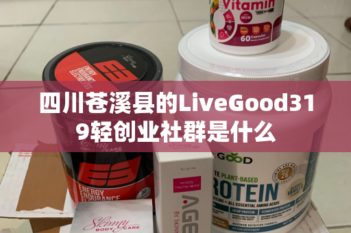 四川苍溪县的LiveGood319轻创业社群是什么