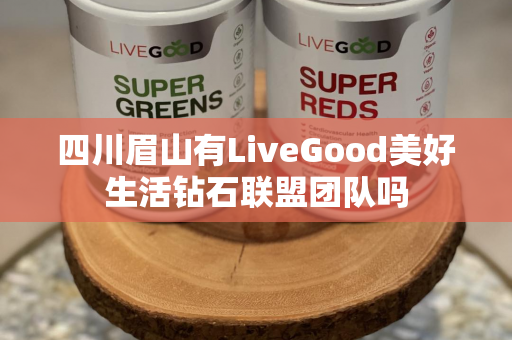 四川眉山有LiveGood美好生活钻石联盟团队吗第1张-美商LiveGood