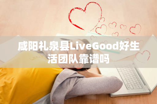 咸阳礼泉县LiveGood好生活团队靠谱吗第1张-美商LiveGood