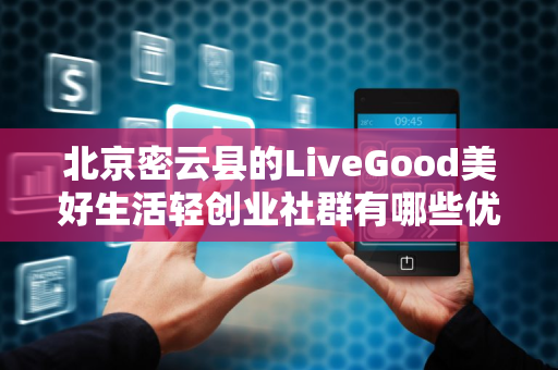 北京密云县的LiveGood美好生活轻创业社群有哪些优势第1张-美商LiveGood