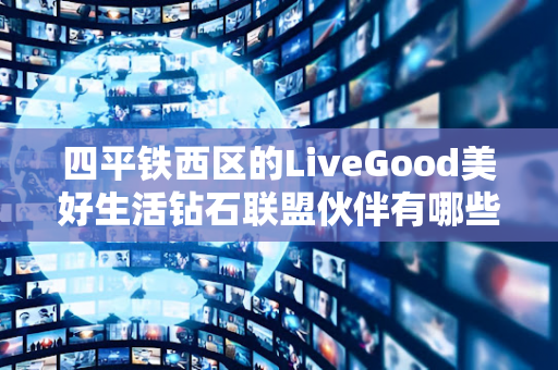 四平铁西区的LiveGood美好生活钻石联盟伙伴有哪些