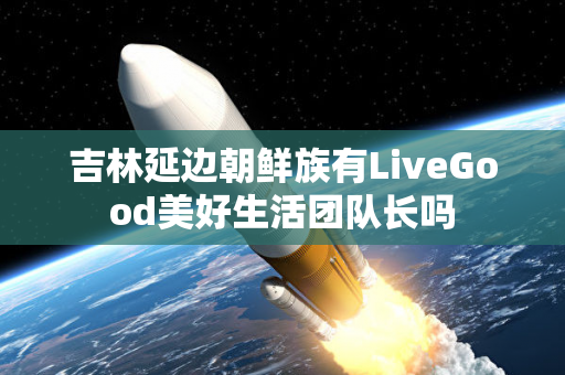 吉林延边朝鲜族有LiveGood美好生活团队长吗第1张-美商LiveGood