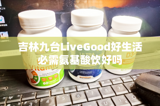 吉林九台LiveGood好生活必需氨基酸饮好吗