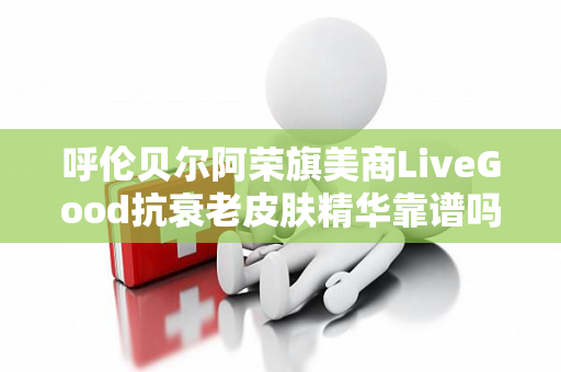 呼伦贝尔阿荣旗美商LiveGood抗衰老皮肤精华靠谱吗第1张-美商LiveGood