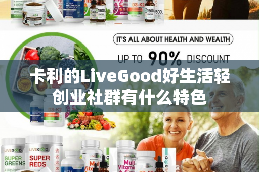 卡利的LiveGood好生活轻创业社群有什么特色第1张-美商LiveGood