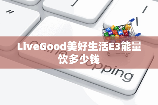 LiveGood美好生活E3能量饮多少钱