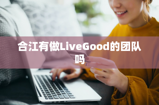 合江有做LiveGood的团队吗第1张-美商LiveGood