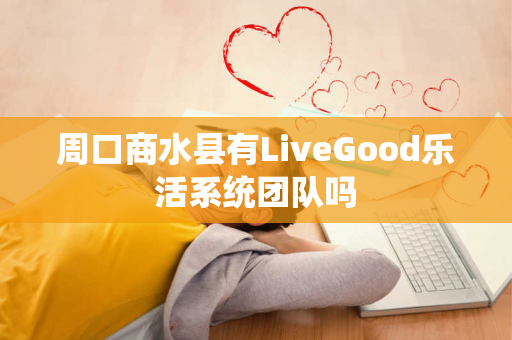 周口商水县有LiveGood乐活系统团队吗