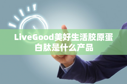 LiveGood美好生活胶原蛋白肽是什么产品