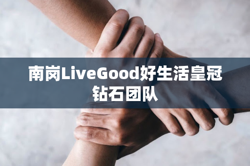 南岗LiveGood好生活皇冠钻石团队