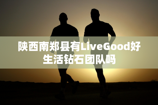 陕西南郑县有LiveGood好生活钻石团队吗第1张-美商LiveGood