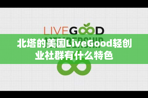 北塔的美国LiveGood轻创业社群有什么特色