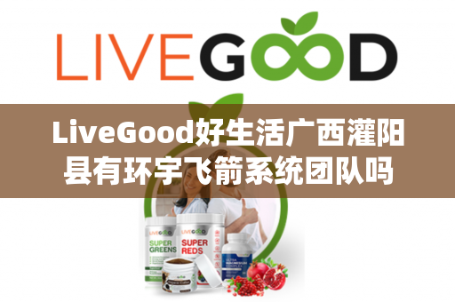 LiveGood好生活广西灌阳县有环宇飞箭系统团队吗第1张-美商LiveGood