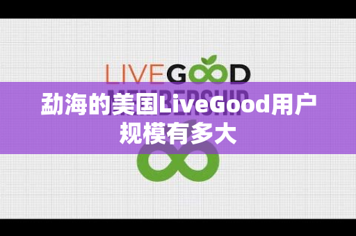 勐海的美国LiveGood用户规模有多大