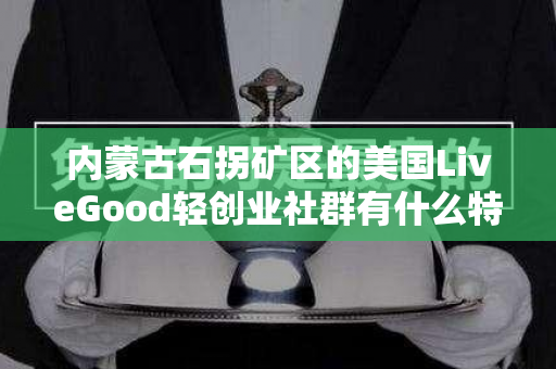 内蒙古石拐矿区的美国LiveGood轻创业社群有什么特色第1张-美商LiveGood