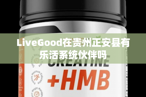 LiveGood在贵州正安县有乐活系统伙伴吗第1张-美商LiveGood