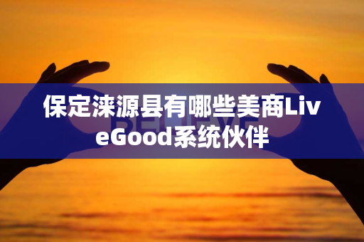 保定涞源县有哪些美商LiveGood系统伙伴第1张-美商LiveGood