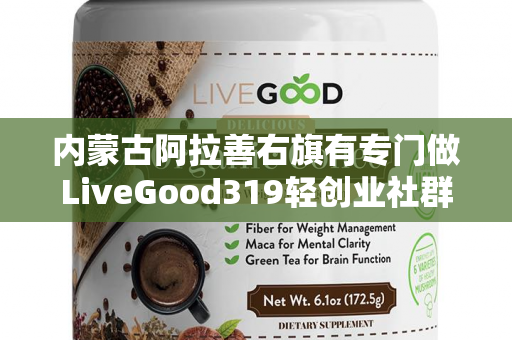 内蒙古阿拉善右旗有专门做LiveGood319轻创业社群的伙伴吗