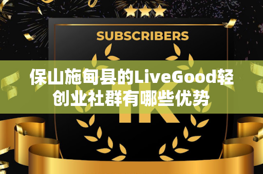 保山施甸县的LiveGood轻创业社群有哪些优势