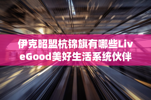 伊克昭盟杭锦旗有哪些LiveGood美好生活系统伙伴第1张-美商LiveGood