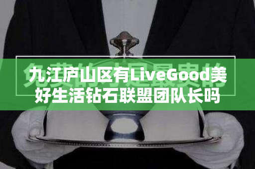 九江庐山区有LiveGood美好生活钻石联盟团队长吗第1张-美商LiveGood