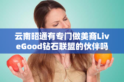 云南昭通有专门做美商LiveGood钻石联盟的伙伴吗第1张-美商LiveGood