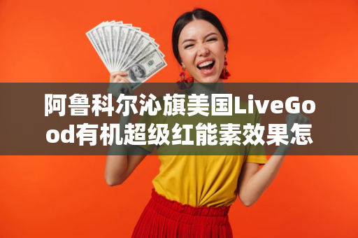 阿鲁科尔沁旗美国LiveGood有机超级红能素效果怎么样