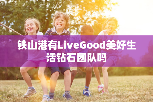 铁山港有LiveGood美好生活钻石团队吗